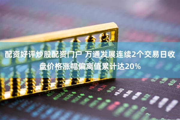 配资好评炒股配资门户 万通发展连续2个交易日收盘价格涨幅偏离值累计达20%