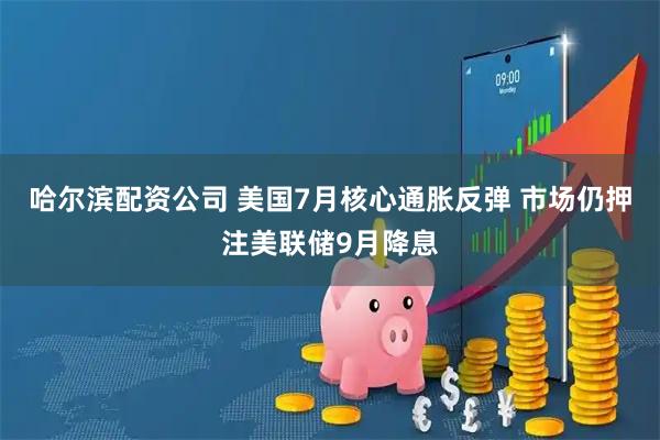 哈尔滨配资公司 美国7月核心通胀反弹 市场仍押注美联储9月降息