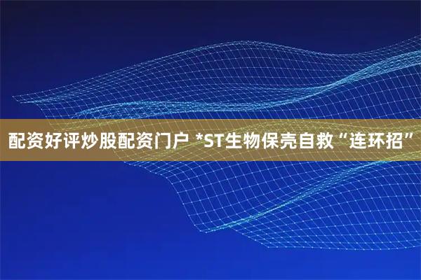 配资好评炒股配资门户 *ST生物保壳自救“连环招”