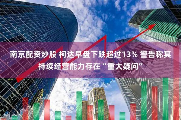 南京配资炒股 柯达早盘下跌超过13% 警告称其持续经营能力存在“重大疑问”