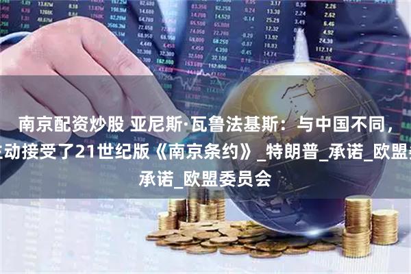 南京配资炒股 亚尼斯·瓦鲁法基斯：与中国不同，欧洲主动接受了21世纪版《南京条约》_特朗普_承诺_欧盟委员会