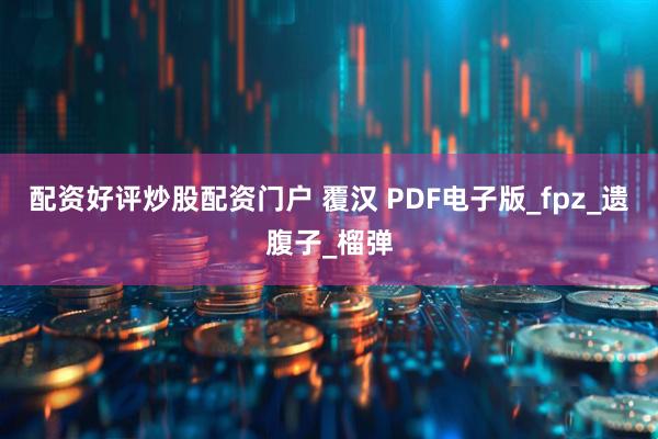 配资好评炒股配资门户 覆汉 PDF电子版_fpz_遗腹子_榴弹