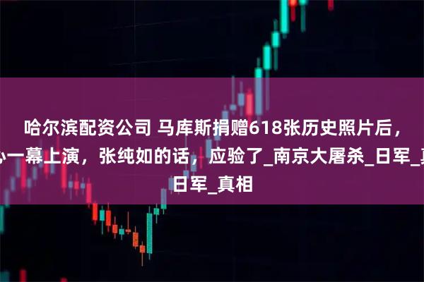 哈尔滨配资公司 马库斯捐赠618张历史照片后，恶心一幕上演，张纯如的话，应验了_南京大屠杀_日军_真相