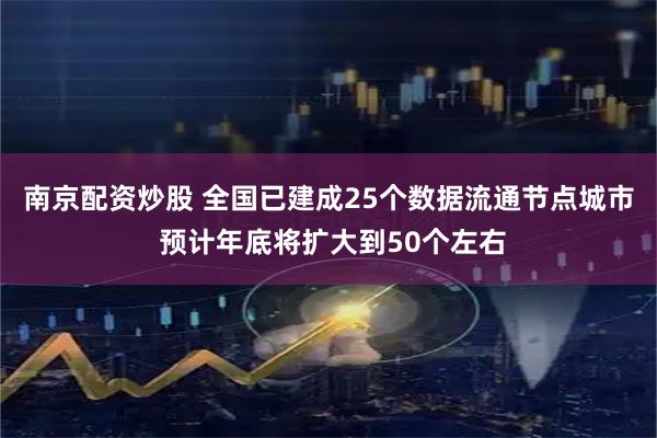南京配资炒股 全国已建成25个数据流通节点城市 预计年底将扩大到50个左右