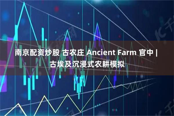 南京配资炒股 古农庄 Ancient Farm 官中 | 古埃及沉浸式农耕模拟