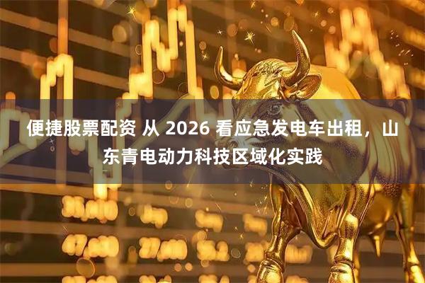 便捷股票配资 从 2026 看应急发电车出租,山东青电动力科技区域化实践