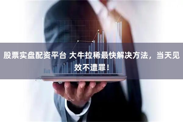 股票实盘配资平台 大牛拉稀最快解决方法,当天见效不遭罪!