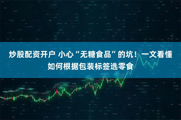 炒股配资开户 小心“无糖食品”的坑！一文看懂如何根据包装标签选零食