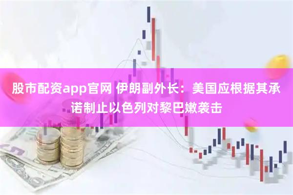 股市配资app官网 伊朗副外长：美国应根据其承诺制止以色列对黎巴嫩袭击