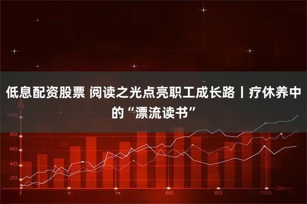 低息配资股票 阅读之光点亮职工成长路丨疗休养中的“漂流读书”