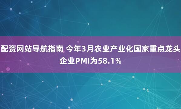 配资网站导航指南 今年3月农业产业化国家重点龙头企业PMI为58.1%