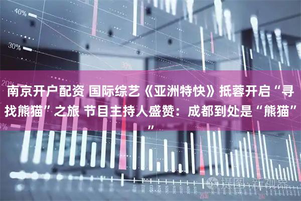 南京开户配资 国际综艺《亚洲特快》抵蓉开启“寻找熊猫”之旅 节目主持人盛赞：成都到处是“熊猫”