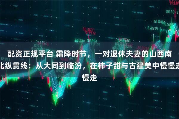 配资正规平台 霜降时节，一对退休夫妻的山西南北纵贯线：从大同到临汾，在柿子甜与古建美中慢慢走