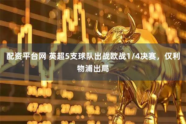配资平台网 英超5支球队出战欧战1/4决赛，仅利物浦出局
