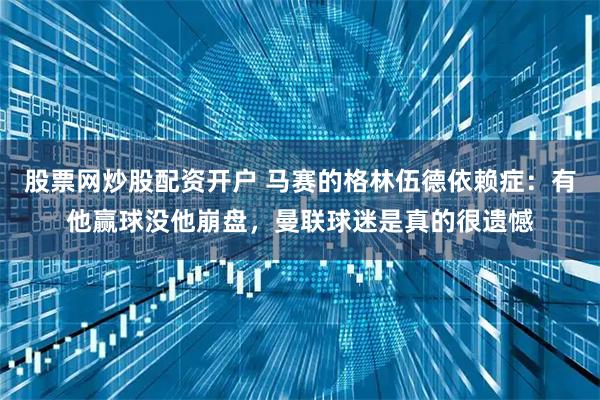 股票网炒股配资开户 马赛的格林伍德依赖症：有他赢球没他崩盘，曼联球迷是真的很遗憾