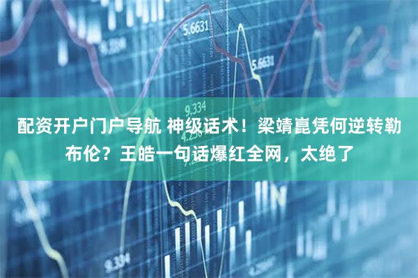 配资开户门户导航 神级话术！梁靖崑凭何逆转勒布伦？王皓一句话爆红全网，太绝了