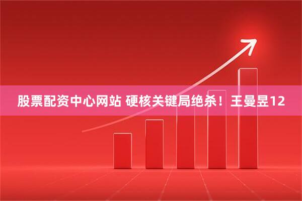 股票配资中心网站 硬核关键局绝杀！王曼昱12