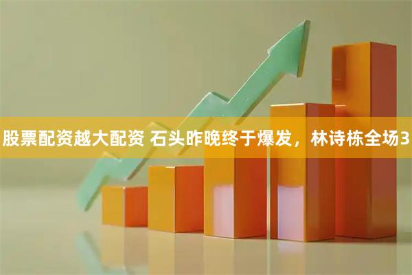 股票配资越大配资 石头昨晚终于爆发，林诗栋全场3
