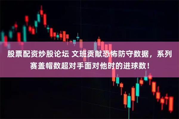 股票配资炒股论坛 文班贡献恐怖防守数据，系列赛盖帽数超对手面对他时的进球数！