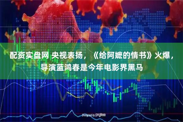 配资实盘网 央视表扬，《给阿嬷的情书》火爆，导演蓝鸿春是今年电影界黑马