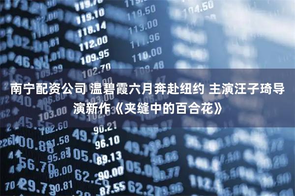南宁配资公司 温碧霞六月奔赴纽约 主演汪子琦导演新作《夹缝中的百合花》