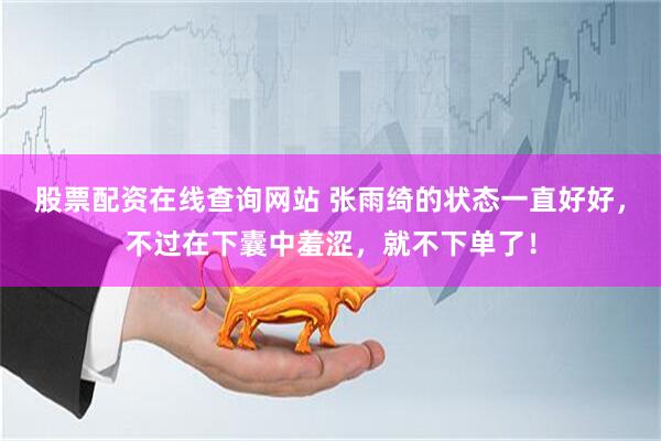 股票配资在线查询网站 张雨绮的状态一直好好，不过在下囊中羞涩，就不下单了！