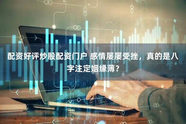配资好评炒股配资门户 感情屡屡受挫，真的是八字注定姻缘薄？