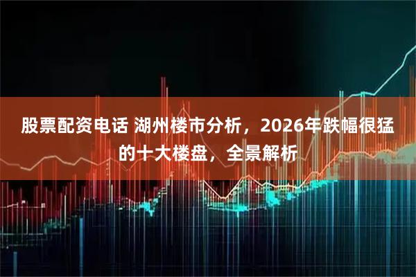 股票配资电话 湖州楼市分析，2026年跌幅很猛的十大楼盘，全景解析