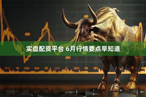 实盘配资平台 6月行情要点早知道