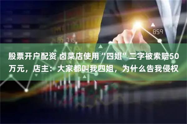 股票开户配资 卤菜店使用“四姐”二字被索赔50万元，店主：大家都叫我四姐，为什么告我侵权