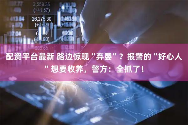 配资平台最新 路边惊现“弃婴”？报警的“好心人”想要收养，警方：全抓了！