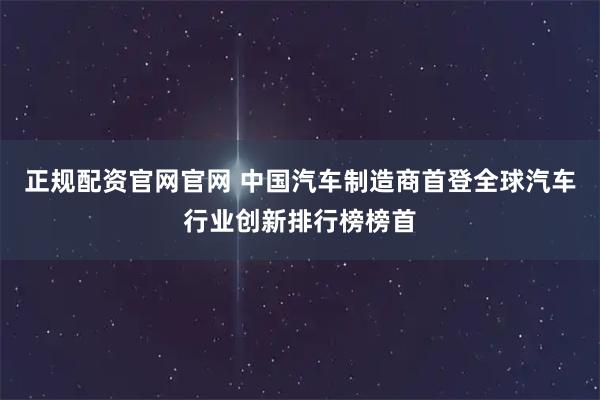 正规配资官网官网 中国汽车制造商首登全球汽车行业创新排行榜榜首