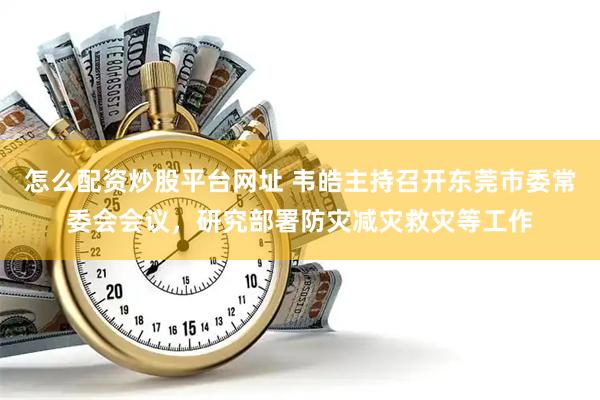 怎么配资炒股平台网址 韦皓主持召开东莞市委常委会会议,研究部署防灾减灾救灾等工作