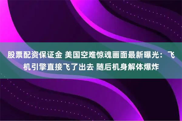 股票配资保证金 美国空难惊魂画面最新曝光：飞机引擎直接飞了出去 随后机身解体爆炸