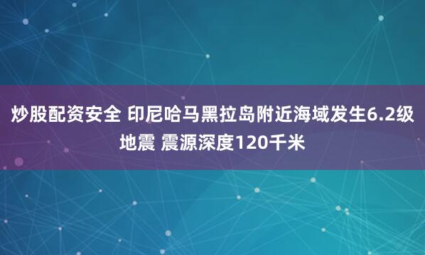 炒股配资安全 印尼哈马黑拉岛附近海域发生6.2级地震 震源深度120千米