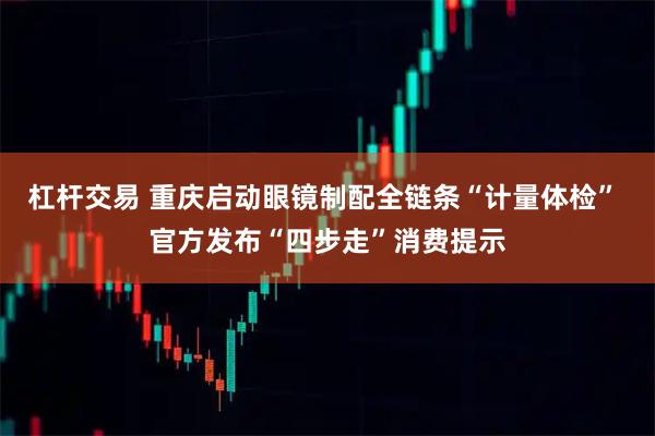 杠杆交易 重庆启动眼镜制配全链条“计量体检” 官方发布“四步走”消费提示