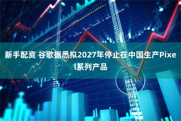 新手配资 谷歌据悉拟2027年停止在中国生产Pixel系列产品