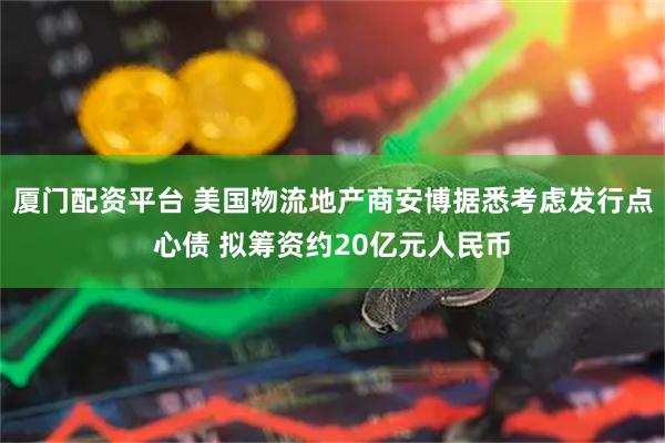 厦门配资平台 美国物流地产商安博据悉考虑发行点心债 拟筹资约20亿元人民币