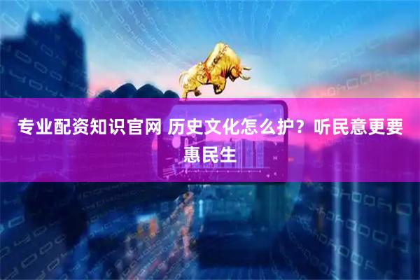 专业配资知识官网 历史文化怎么护?听民意更要惠民生
