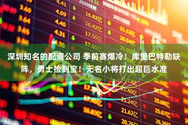 深圳知名的配资公司 季前赛爆冷！库里巴特勒缺阵，勇士捡到宝！无名小将打出超巨水准
