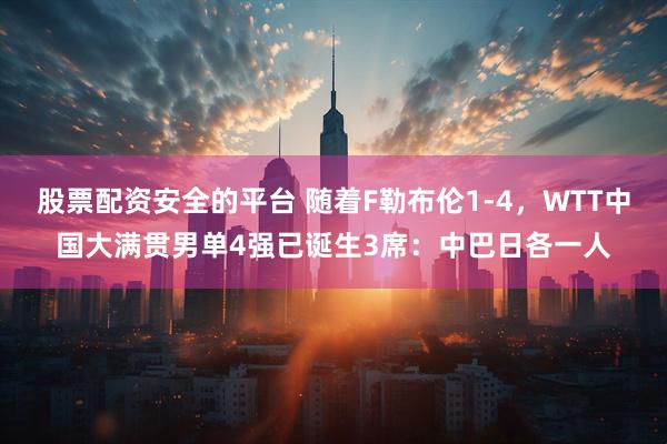 股票配资安全的平台 随着F勒布伦1-4，WTT中国大满贯男单4强已诞生3席：中巴日各一人